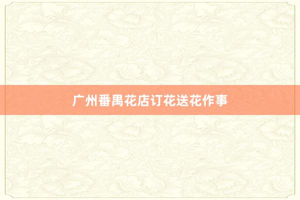 广州番禺花店订花送花作事