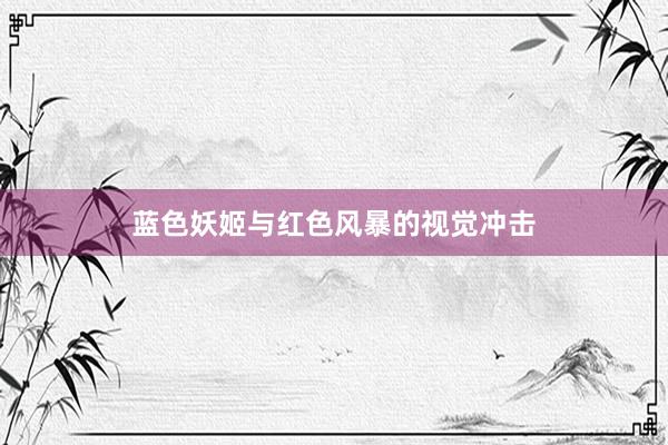 蓝色妖姬与红色风暴的视觉冲击