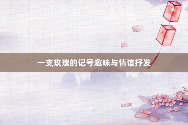 一支玫瑰的记号趣味与情谊抒发