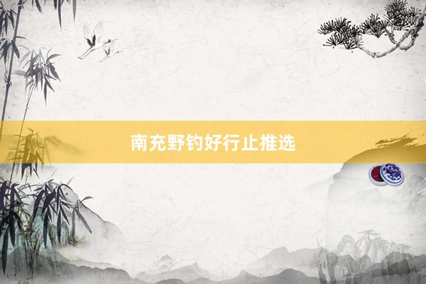 南充野钓好行止推选
