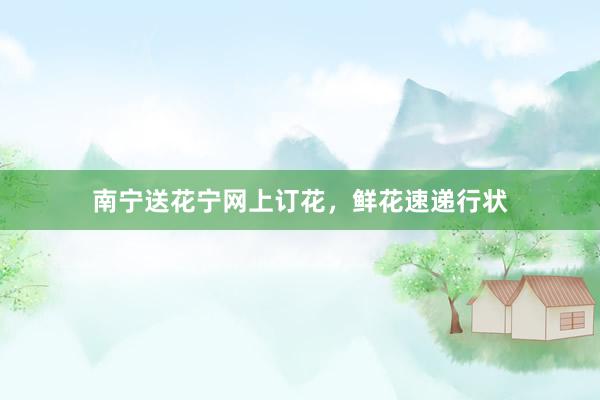 南宁送花宁网上订花，鲜花速递行状