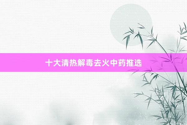 十大清热解毒去火中药推选