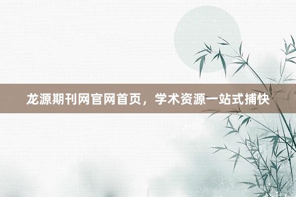 龙源期刊网官网首页，学术资源一站式捕快