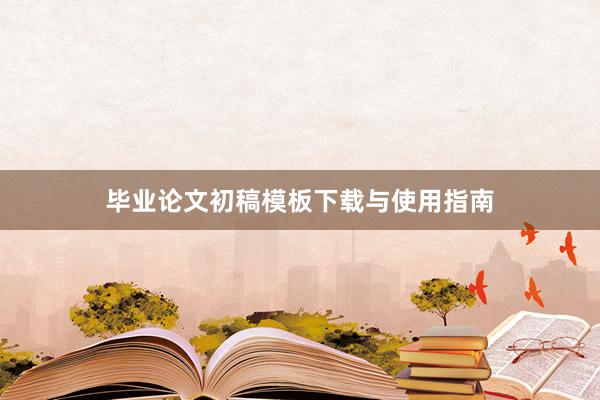 毕业论文初稿模板下载与使用指南