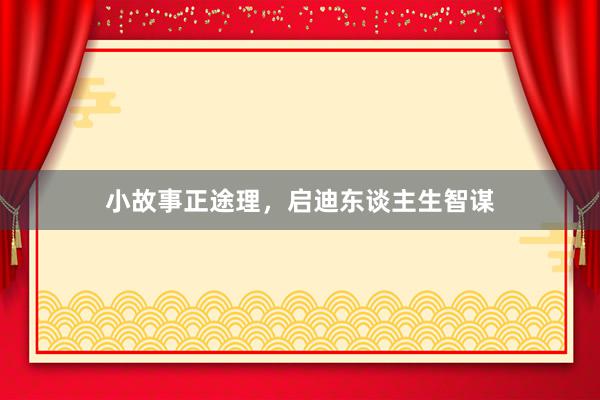 小故事正途理,启迪东谈主生智谋