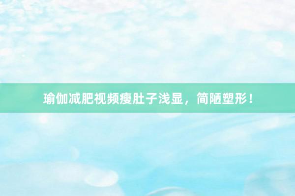 瑜伽减肥视频瘦肚子浅显,简陋塑形!